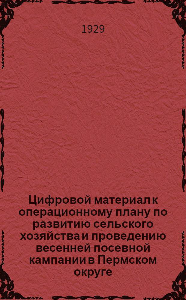 ... Цифровой материал к операционному плану по развитию сельского хозяйства и проведению весенней посевной кампании в Пермском округе : На 1928-29 операционный год