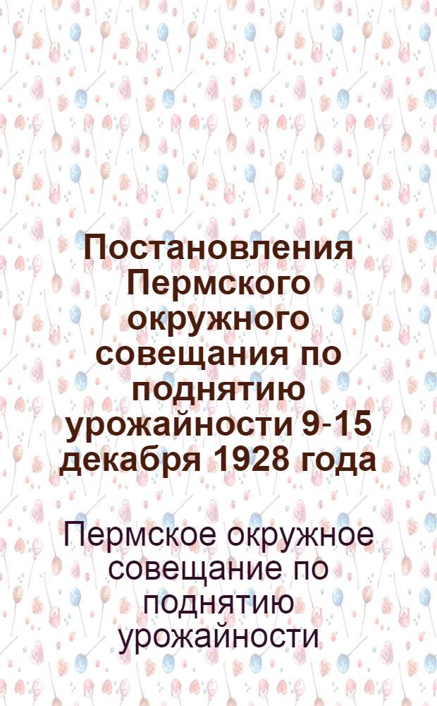 ... Постановления Пермского окружного совещания по поднятию урожайности 9-15 декабря 1928 года...
