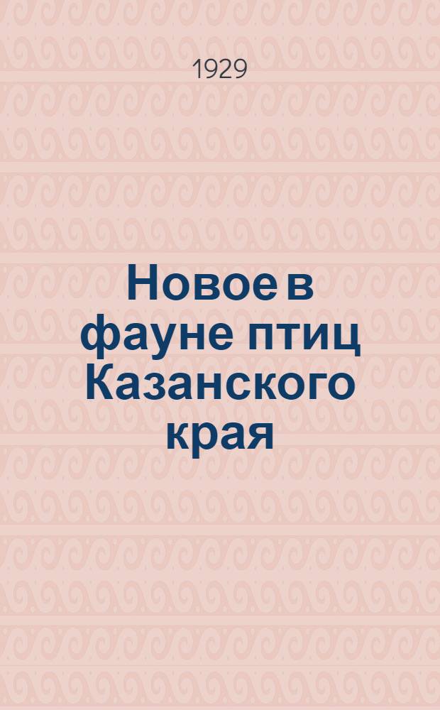 ... Новое в фауне птиц Казанского края : К концу 20-х годов 20-го столетия..