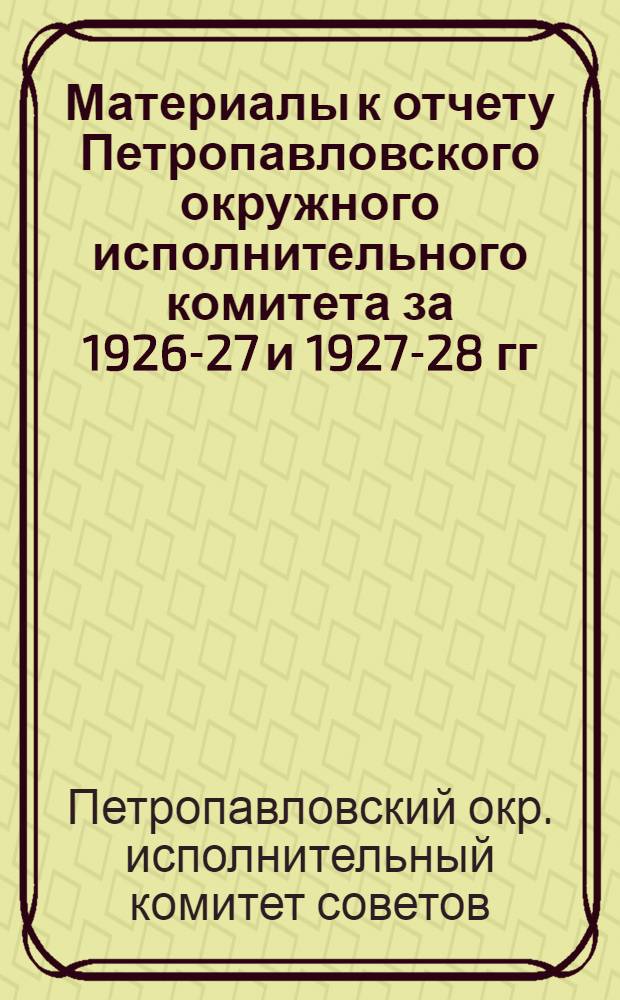 Материалы к отчету Петропавловского окружного исполнительного комитета за 1926-27 и 1927-28 гг.