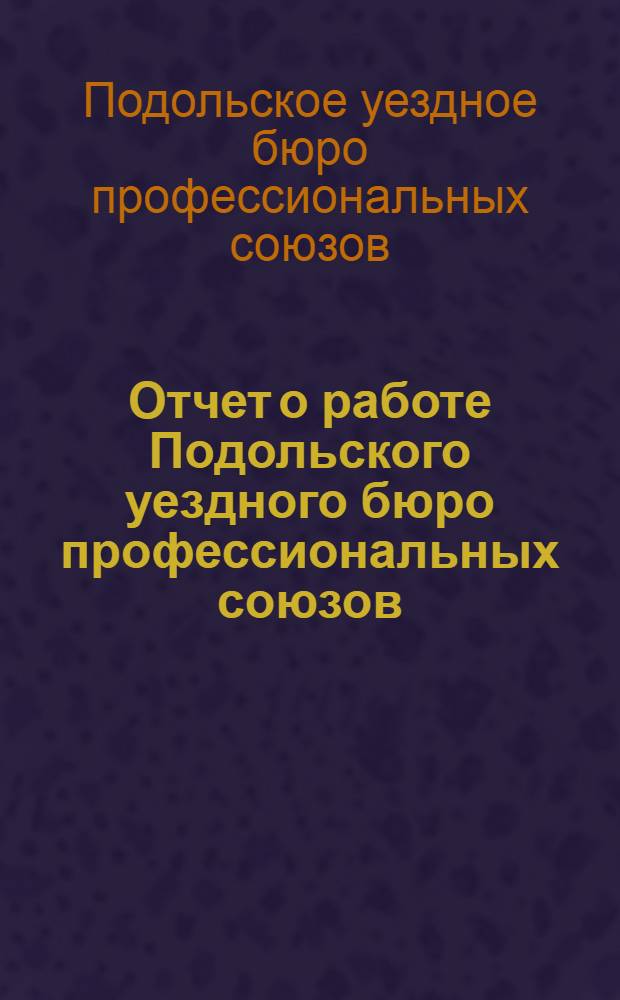 Отчет о работе Подольского уездного бюро профессиональных союзов (с 1-го апреля 1928 г. по 1-е апреля 1929 г.) : Делегату XII-го уездн. межсоюзного съезда профес. союзов