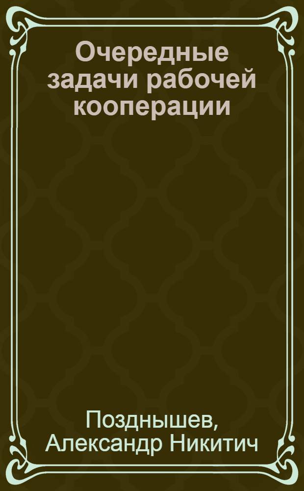 ... Очередные задачи рабочей кооперации : (К отчетно-перевыборной кампании в рабоч. кооп-ции)