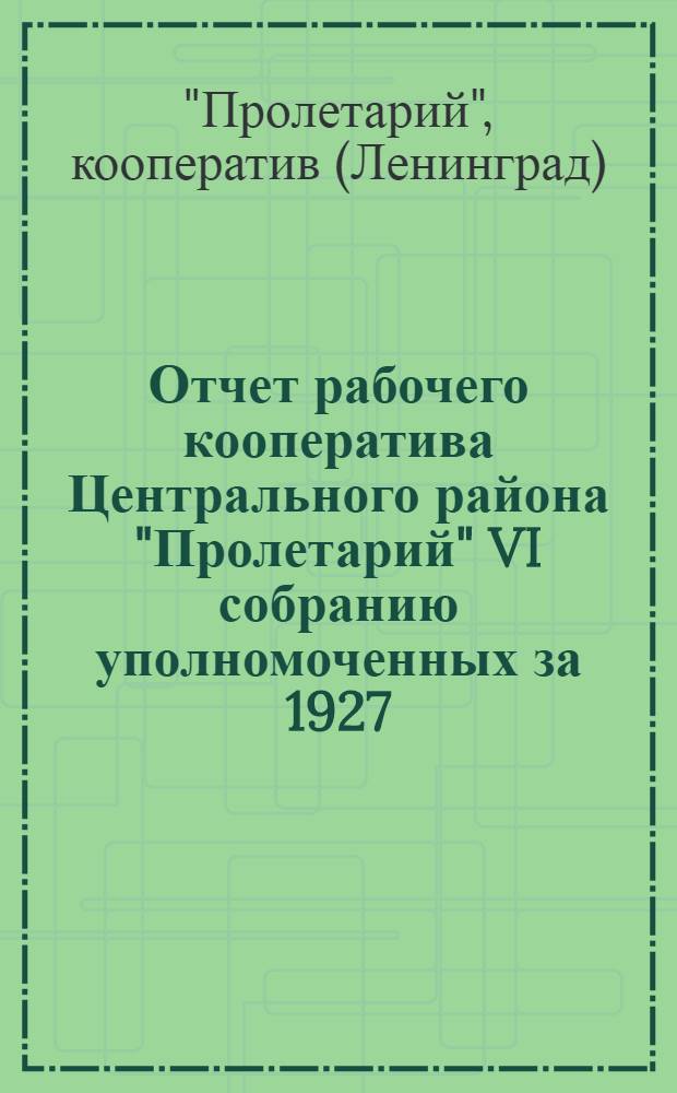 ... Отчет рабочего кооператива Центрального района "Пролетарий" VI собранию уполномоченных за 1927/28 операционный год