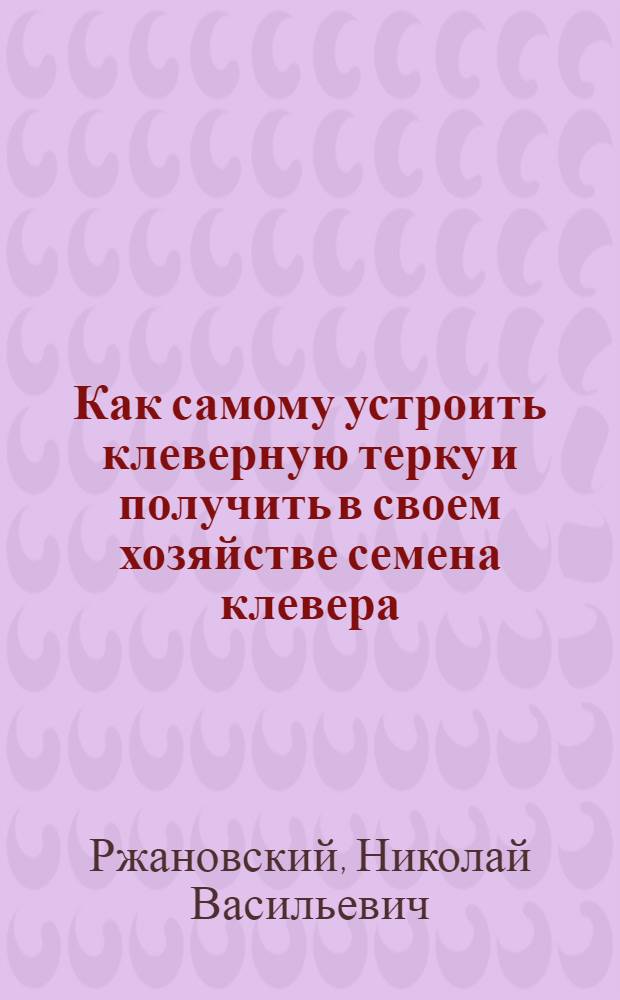 ... Как самому устроить клеверную терку и получить в своем хозяйстве семена клевера
