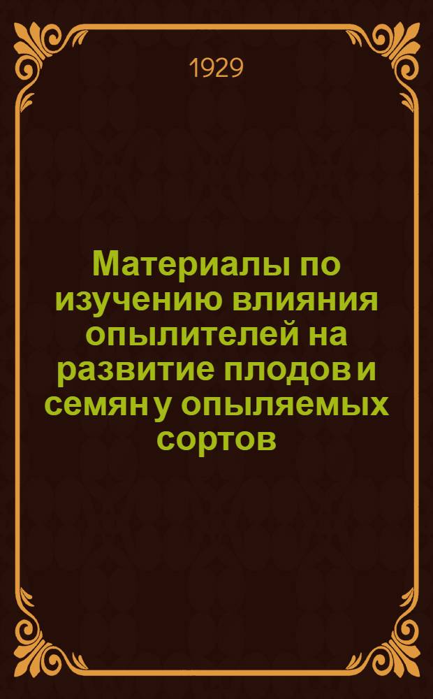 ... Материалы по изучению влияния опылителей на развитие плодов и семян у опыляемых сортов : (За годы 1924-1928)
