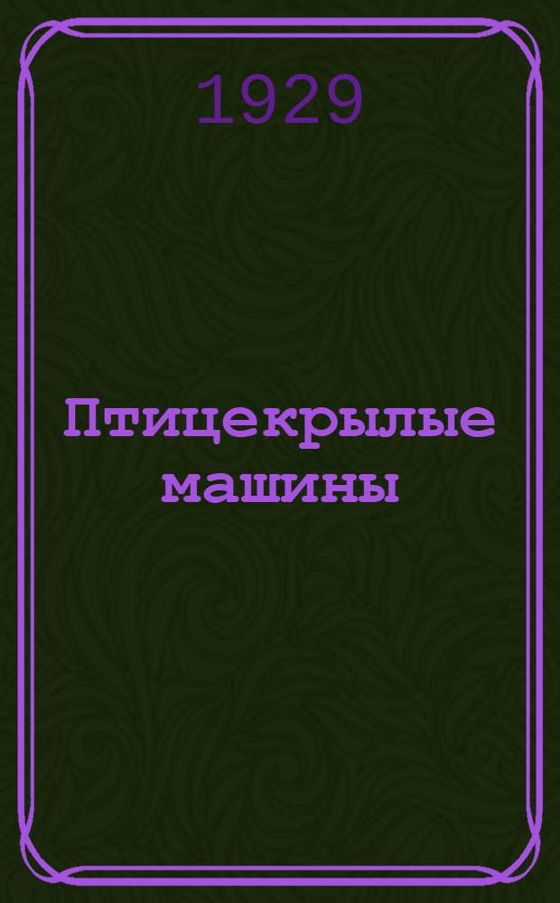... Птицекрылые машины : Орнитоптеры и ортоптеры : Их описание, история и применение в жизни : С 29 рис