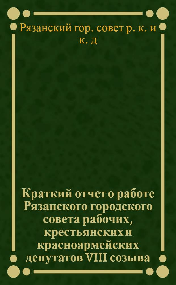... Краткий отчет о работе Рязанского городского совета рабочих, крестьянских и красноармейских депутатов VIII созыва (с I/X-1927 г. по 1/X-1928 г.)