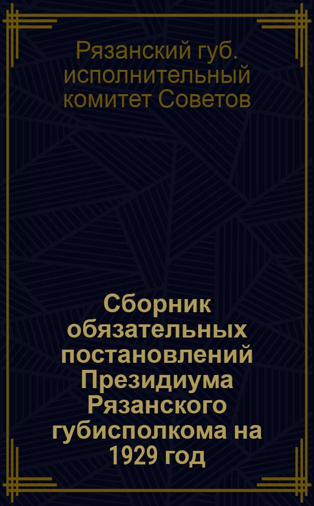 ... Сборник обязательных постановлений Президиума Рязанского губисполкома на 1929 год