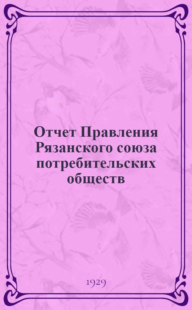 Отчет Правления Рязанского союза потребительских обществ (Рязпотребсоюза) за 1927-28 хозяйственный год и Резолюции Торгового совещания Рязпотребсоюза от 21-23 декабря 1928 г.