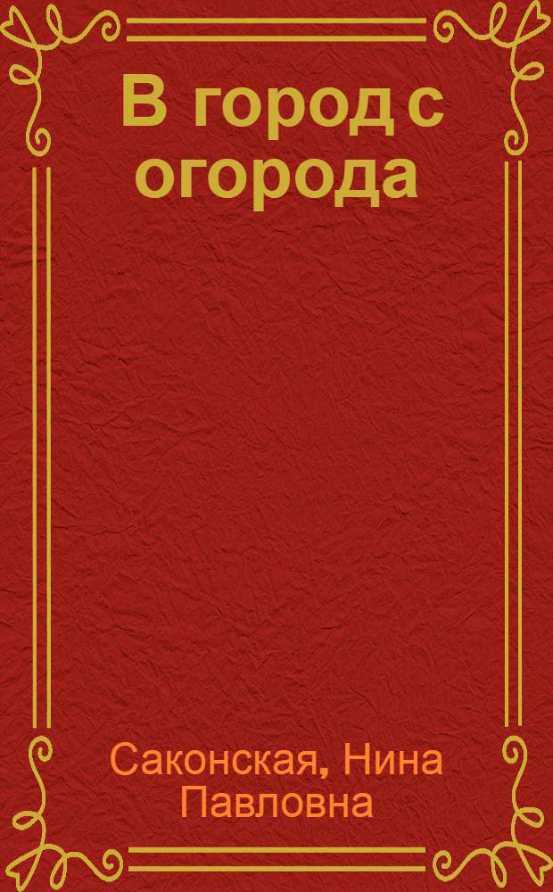 ... В город с огорода : Рассказ Нины Саконской