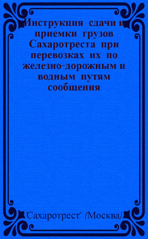 ... Инструкция сдачи и приемки грузов Сахаротреста при перевозках их по железно-дорожным и водным путям сообщения