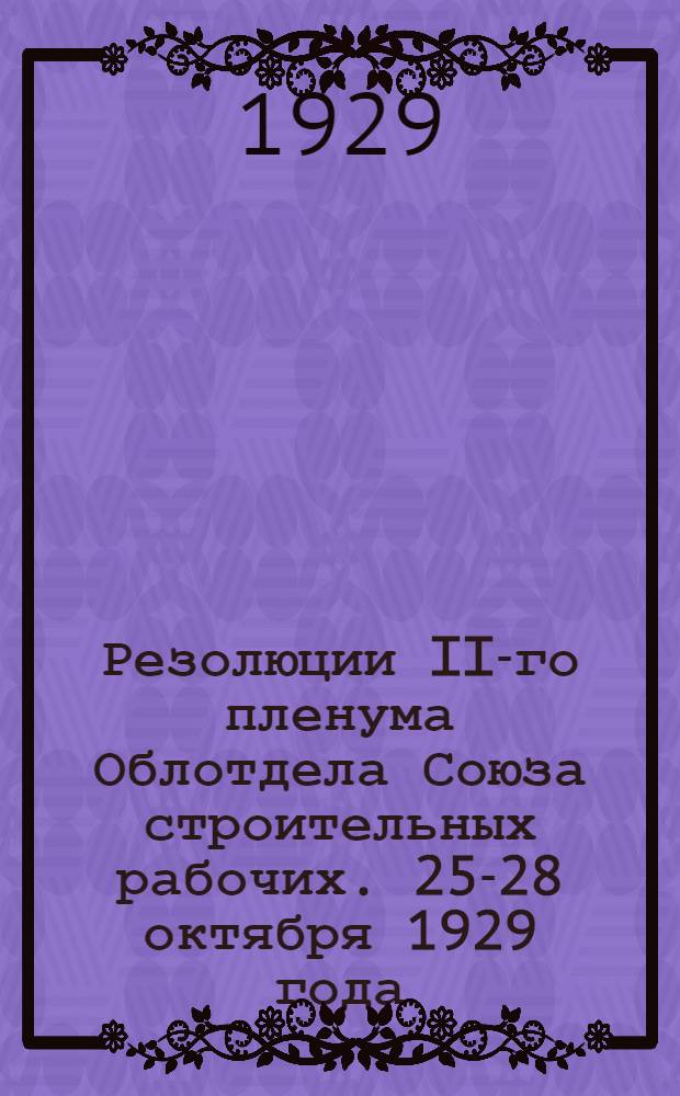 ... Резолюции II-го пленума Облотдела Союза строительных рабочих. 25-28 октября 1929 года