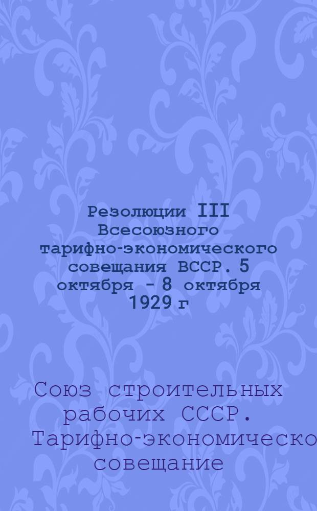 ... Резолюции III Всесоюзного тарифно-экономического совещания ВССР. 5 октября - 8 октября 1929 г.