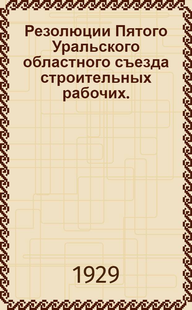Резолюции Пятого Уральского областного съезда строительных рабочих. (27 августа - 1 сентября 1929 года)