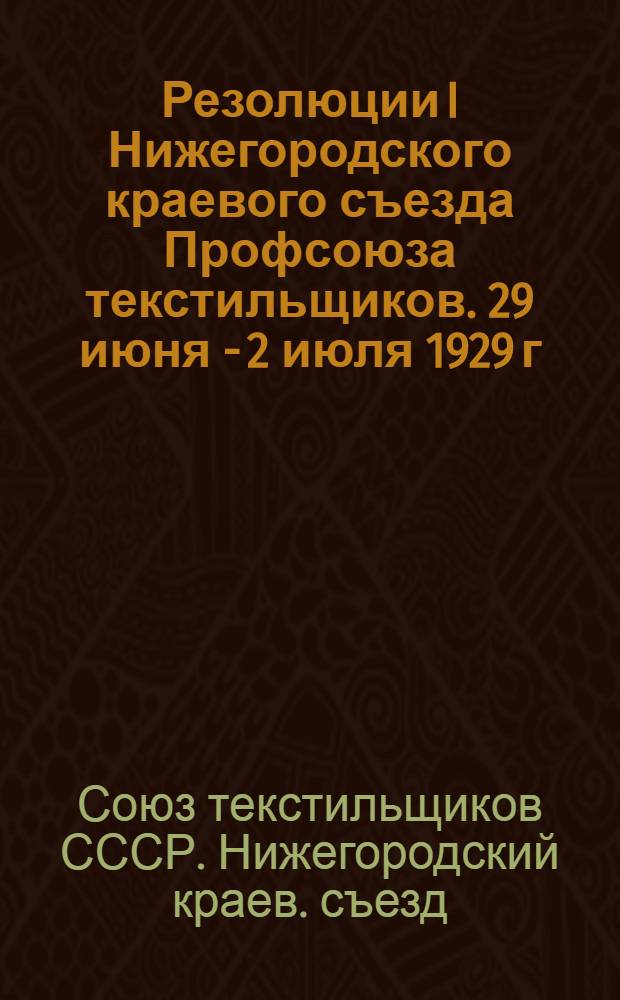 Резолюции I Нижегородского краевого съезда Профсоюза текстильщиков. 29 июня - 2 июля 1929 г.