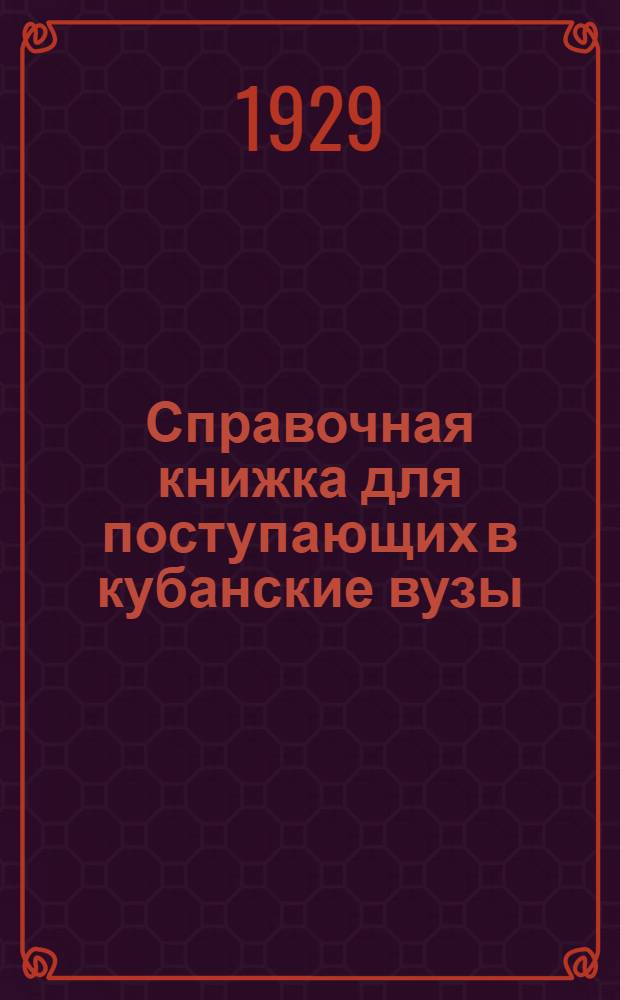 Справочная книжка для поступающих в кубанские вузы : (Педагогический, медицинский и сел.-хоз. институты) : Программы и правила поступления