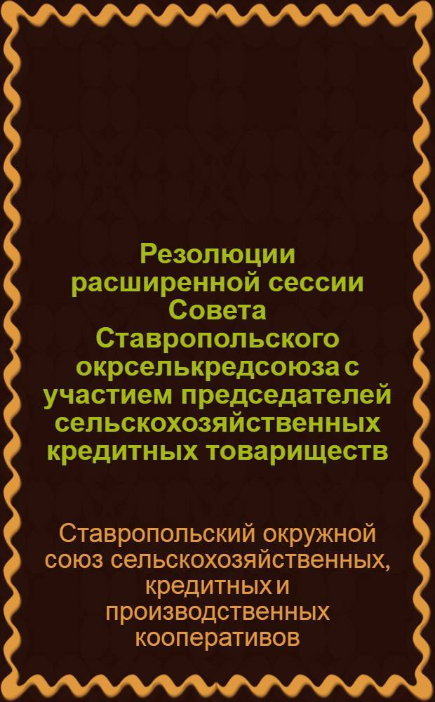 Резолюции расширенной сессии Совета Ставропольского окрселькредсоюза с участием председателей сельскохозяйственных кредитных товариществ, коопснабов, коопхлебов, состоявшейся 19-21 января 1929 г.