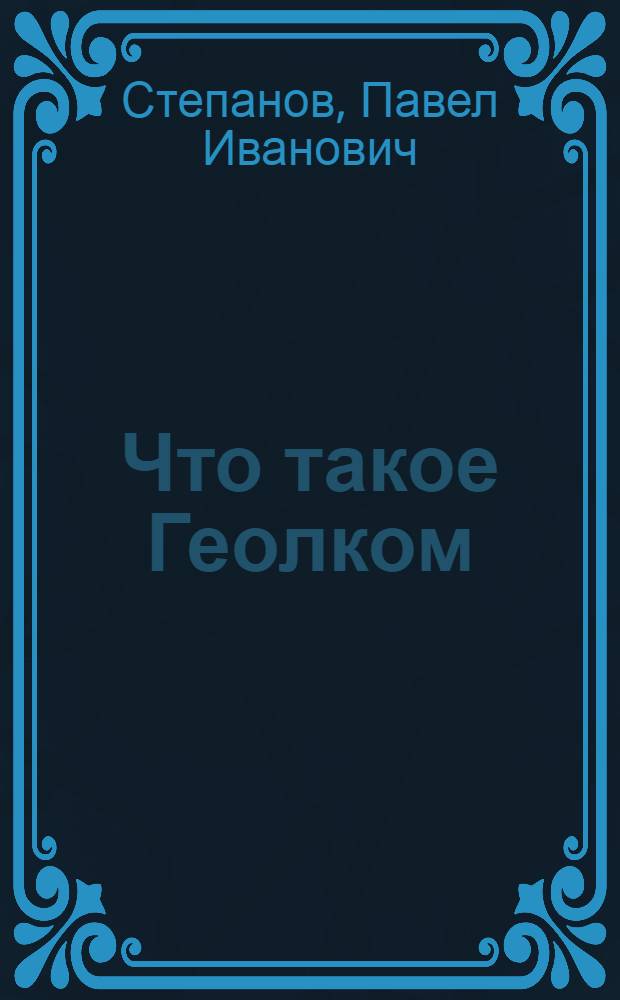 ... Что такое Геолком : (Геологический комитет) : С 1 табл. и 11 рис