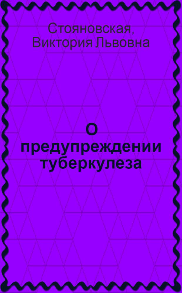 ... О предупреждении туберкулеза : Как предохранить себя и окружающих от заболевания туберкулезом