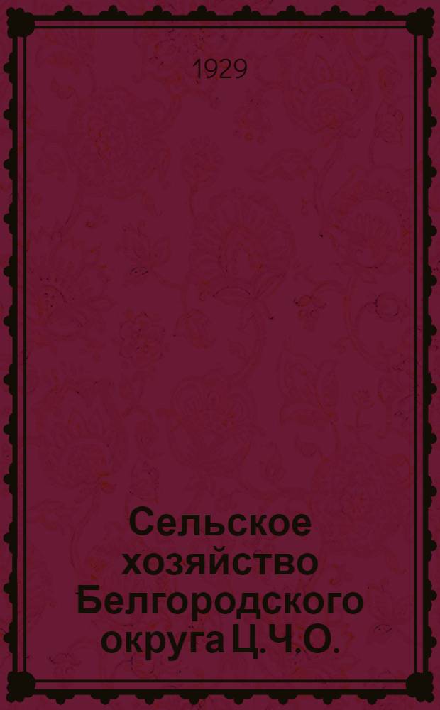 ... Сельское хозяйство Белгородского округа Ц.Ч.О. : Порайонная характеристика сел. хоз-ва округа в контрольных цифрах на 1928-29 г