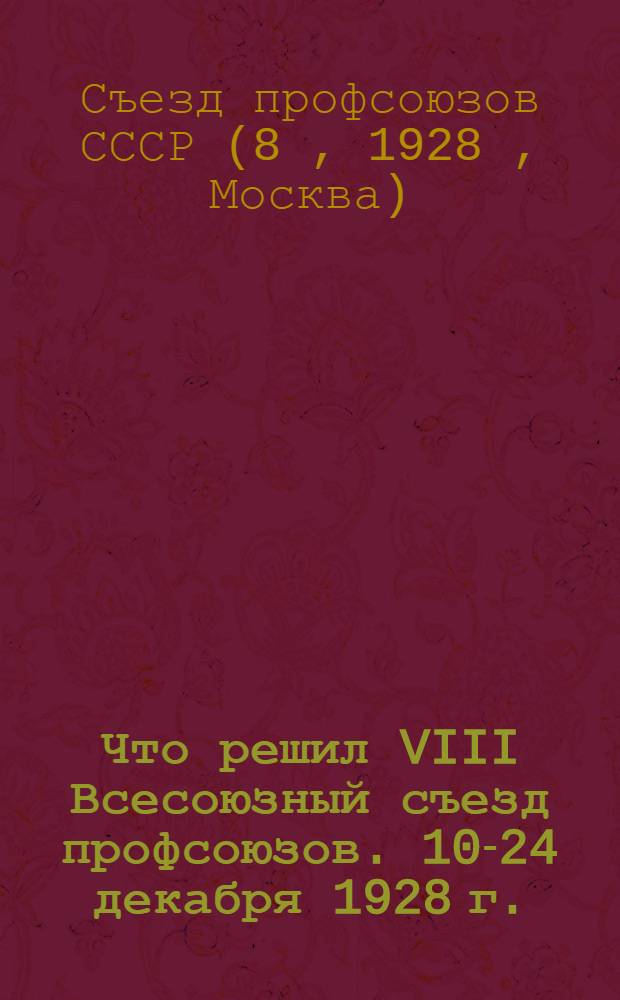... Что решил VIII Всесоюзный съезд профсоюзов. 10-24 декабря 1928 г.