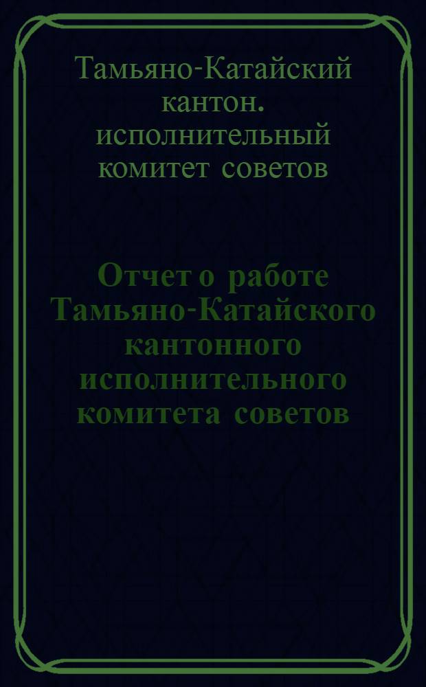... Отчет о работе Тамьяно-Катайского кантонного исполнительного комитета советов : За время 1927 и 1928 год : (К IX кантонному съезду советов)