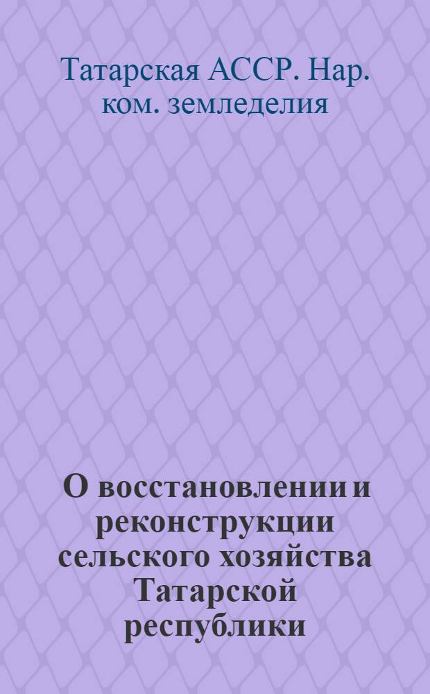 ... О восстановлении и реконструкции сельского хозяйства Татарской республики : Доклад Наркомзема ТР VIII съезду советов Татарской С.С. республики. 4-6 мая 1929 года