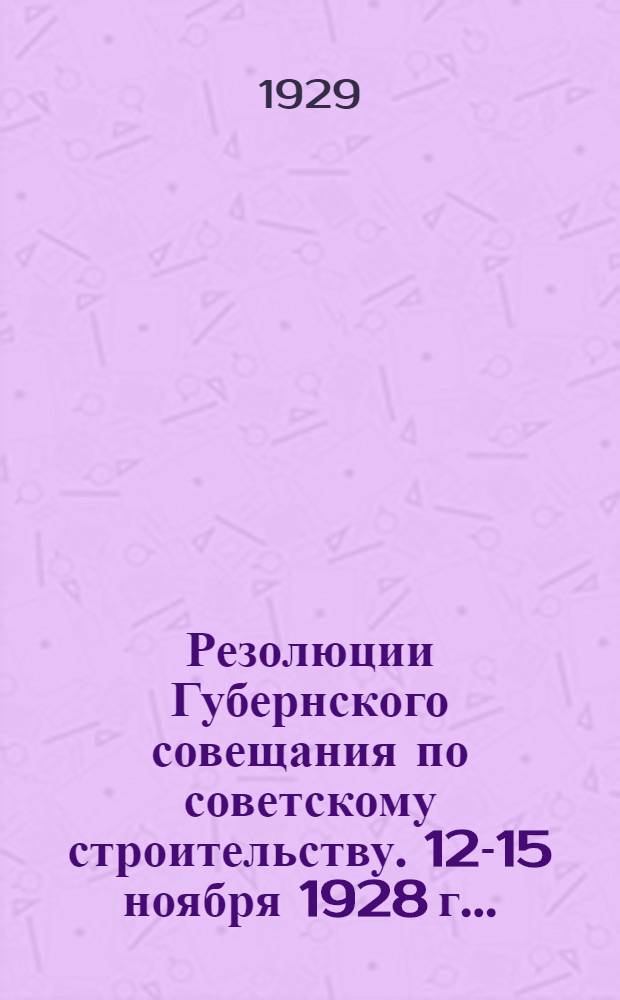 Резолюции Губернского совещания по советскому строительству. 12-15 ноября 1928 г...