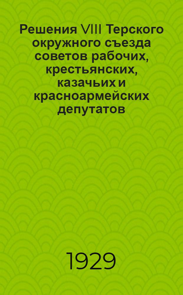 ... Решения VIII Терского окружного съезда советов рабочих, крестьянских, казачьих и красноармейских депутатов (25-30-го марта 1929 года)