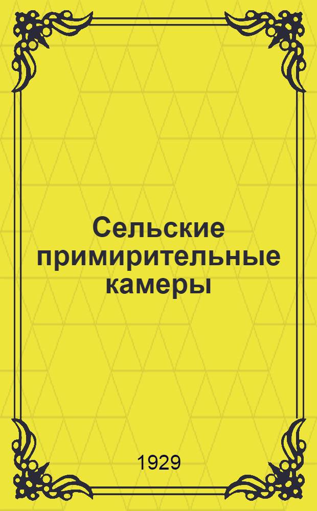 ... Сельские примирительные камеры : Пособие для примирительных камер при сельсоветах, для сельсоветов, виков и судебных работников