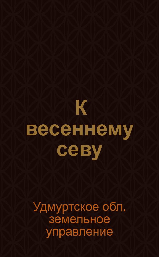 ... К весеннему севу : Сборник материалов по проведению посевкампании 1929 г. и поднятию урожайности
