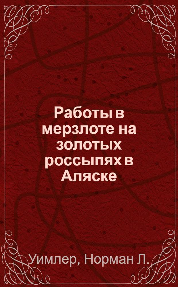 ... Работы в мерзлоте на золотых россыпях в Аляске : Перевод главы из книги Уимлера Placev-mining methods and cost in Alaska