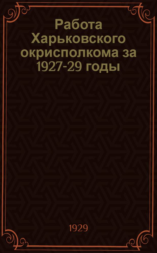 Работа Харьковского окрисполкома за 1927-29 годы : Материалы к отчетному докладу XII окружному съезду советов