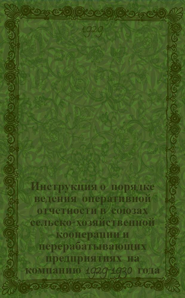 ... Инструкция о порядке ведения оперативной отчетности в союзах сельско-хозяйственной кооперации и перерабатывающих предприятиях на компанию 1929-1930 года