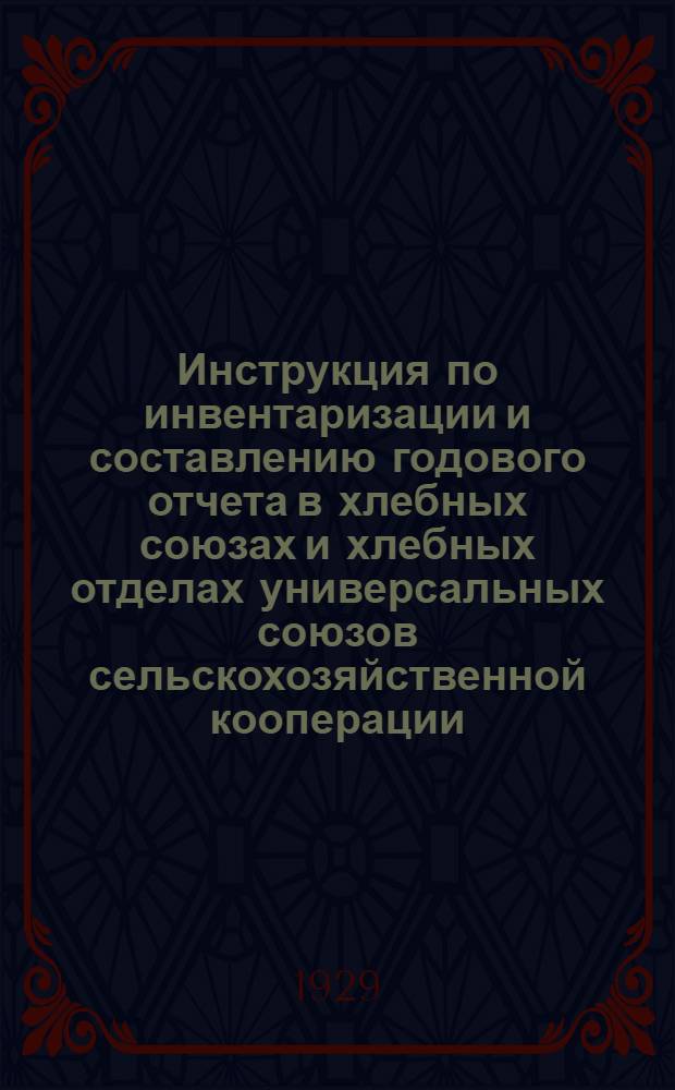 ... Инструкция по инвентаризации и составлению годового отчета в хлебных союзах и хлебных отделах универсальных союзов сельскохозяйственной кооперации, входящих в систему Хлебоцентра