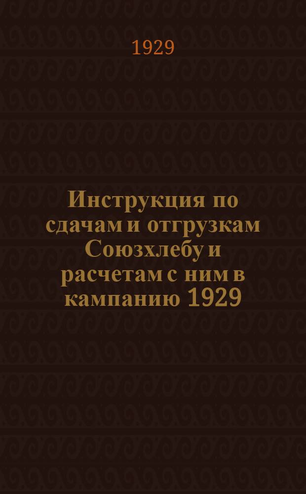 ... Инструкция по сдачам и отгрузкам Союзхлебу и расчетам с ним в кампанию 1929/30 г. по зерну...