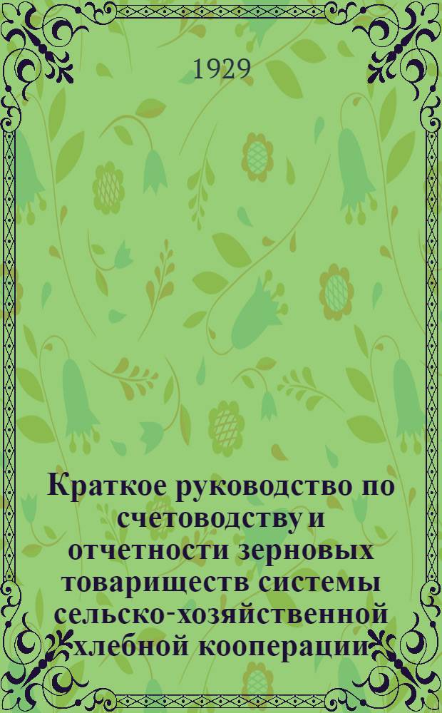 ... Краткое руководство по счетоводству и отчетности зерновых товариществ системы сельско-хозяйственной хлебной кооперации