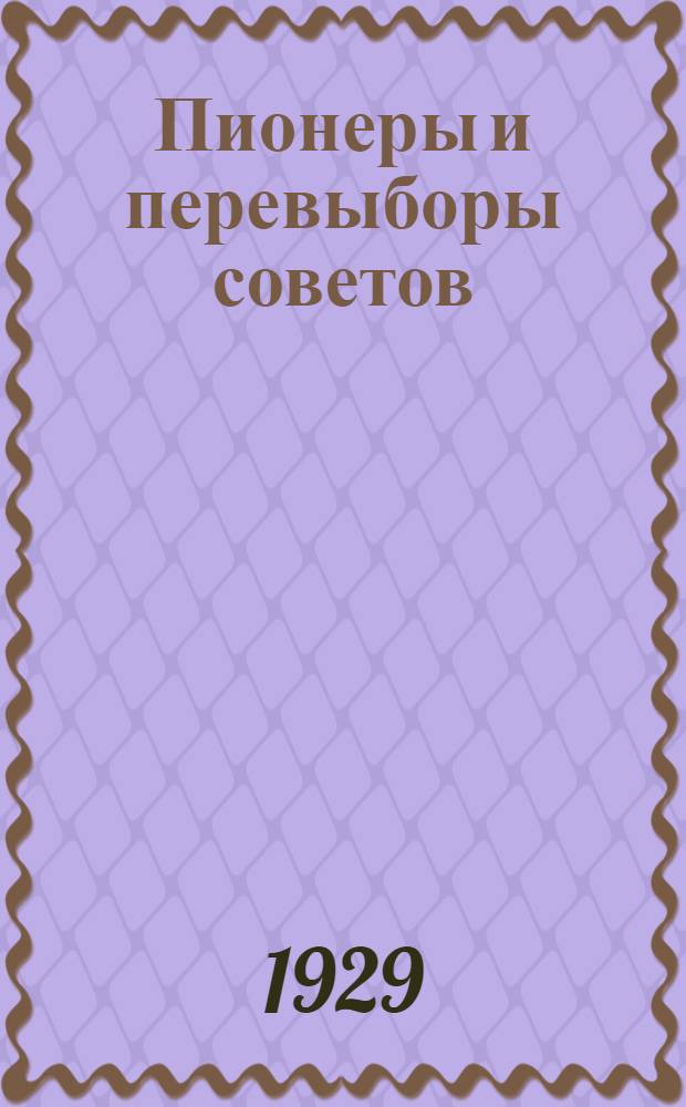 Пионеры и перевыборы советов : Материалы Центрального пионер-кабинета в помощь участию отрядов юных пионеров в перевыборной кампании советов