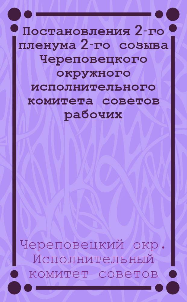 Постановления 2-го пленума 2-го созыва Череповецкого окружного исполнительного комитета советов рабочих, крестьянских и красноармейских депутатов. 12-14 июня 1929 г.