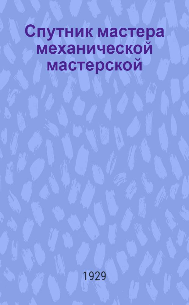 ... Спутник мастера механической мастерской : Руководство для профтехнич. школ, школ ФЗУ, рабоч. техникумов, а также для лиц, работающих в производстве : С 67 черт. в тексте