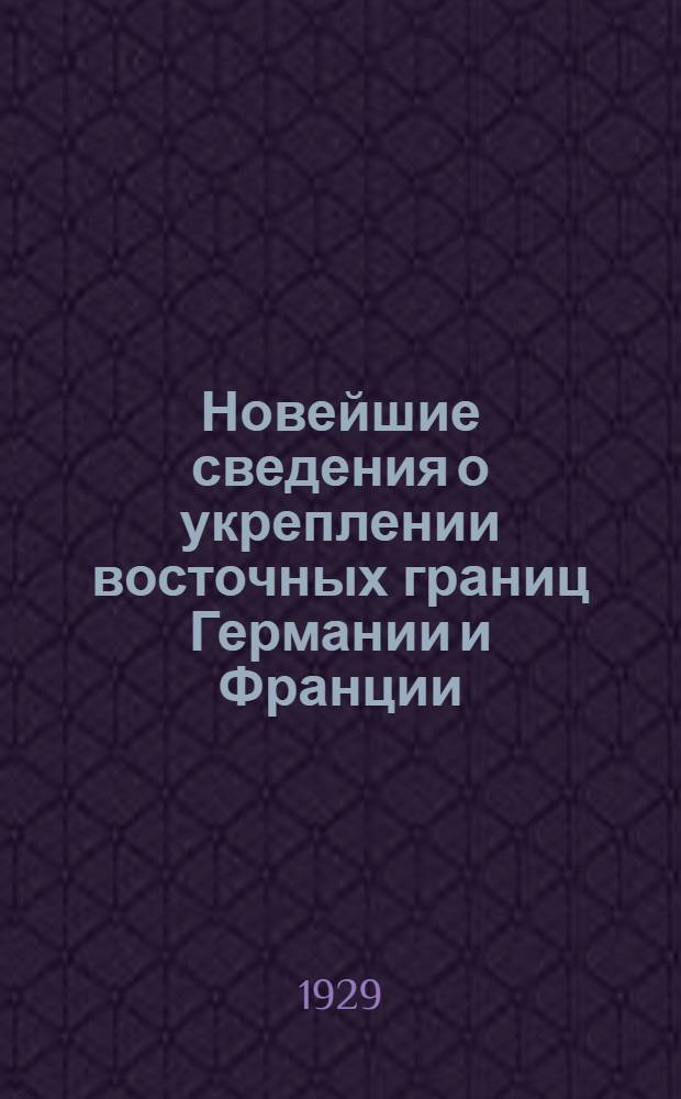 ... Новейшие сведения о укреплении восточных границ Германии и Франции : (Обзор, составленный по современной иностранной литературе)