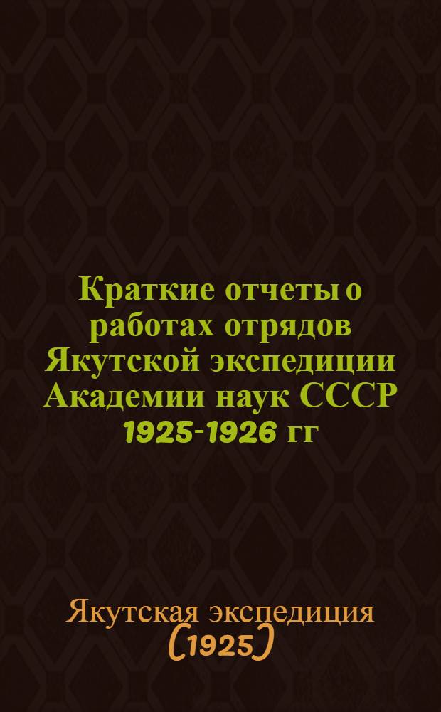 ... Краткие отчеты о работах отрядов Якутской экспедиции Академии наук СССР 1925-1926 гг. : С 37 рис., 3 черт., 17 диагр. и 8 карт