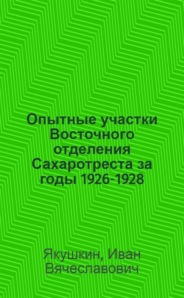 ... Опытные участки Восточного отделения [Сахаротреста] за годы 1926-1928