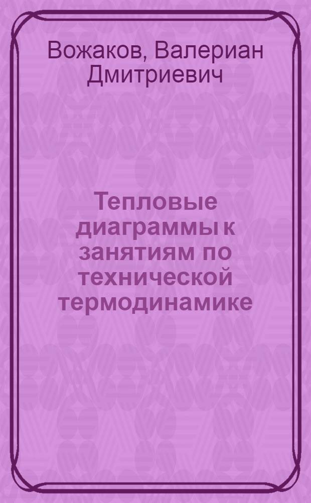 ... Тепловые диаграммы к занятиям по технической термодинамике : (Газы, пары H^2O, NH^3, SO^2, CO^2 и CN^3Cl)