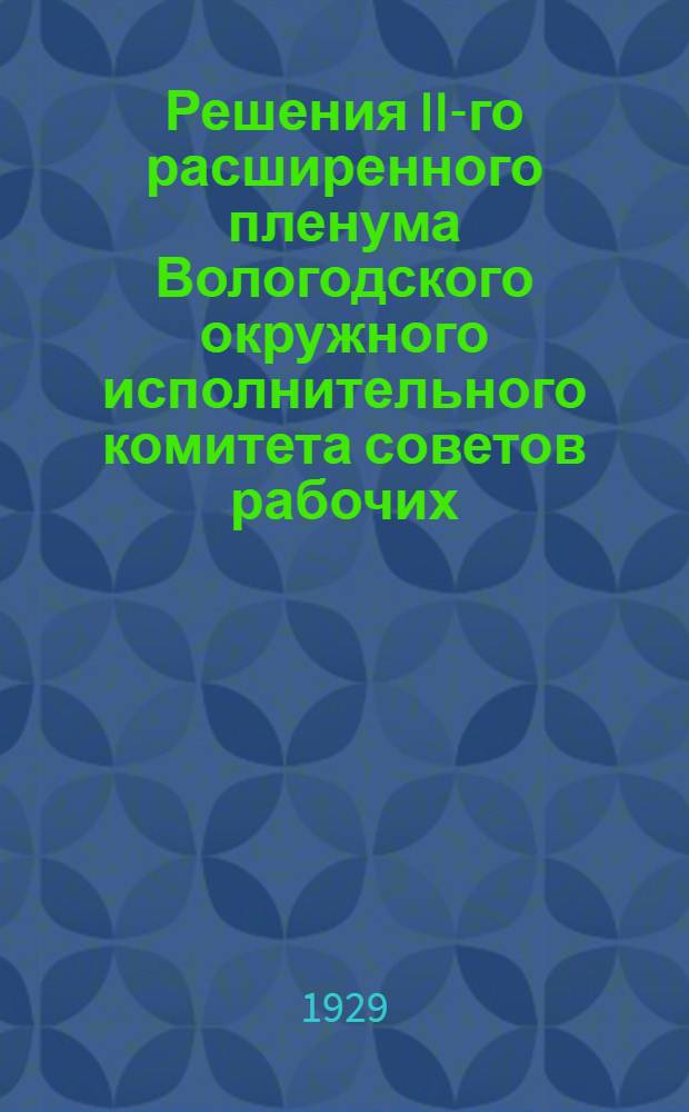 Решения II-го расширенного пленума Вологодского окружного исполнительного комитета советов рабочих, крестьянских и красноармейских депутатов первого созыва. 18-22 ноября 1929 г.