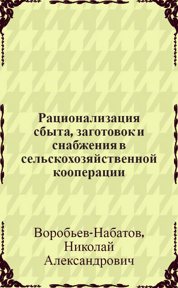 ... Рационализация сбыта, заготовок и снабжения в сельскохозяйственной кооперации : (Исследование основных проблем рационализации работы с.-х. кооперации в условиях советского хозяйства)