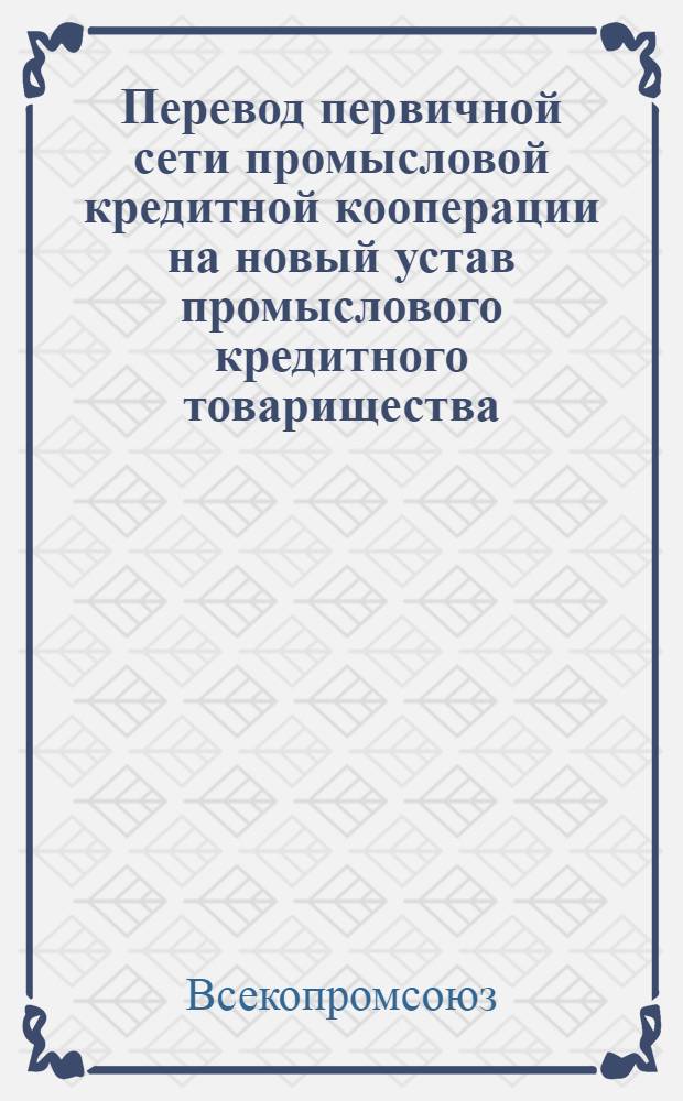 ... Перевод первичной сети промысловой кредитной кооперации на новый устав промыслового кредитного товарищества : (Инструкция)