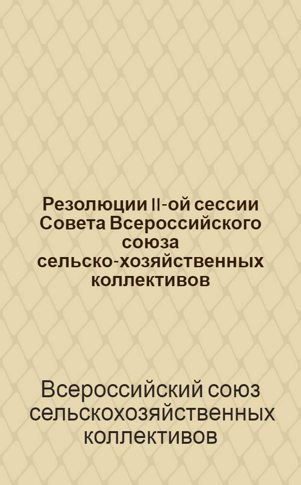 ... Резолюции II-ой сессии Совета Всероссийского союза сельско-хозяйственных коллективов. 16-22 декабря 1928 г.