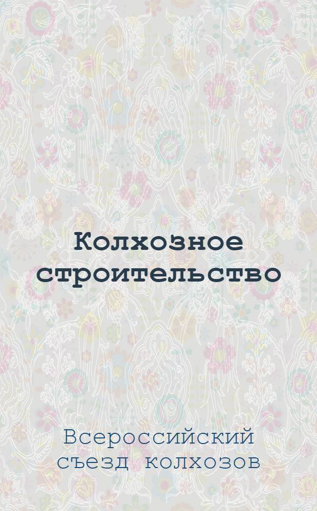 ... Колхозное строительство : Третий Всероссийский съезд колхозов. 24-30 мая 1928 года : Стенографический отчет