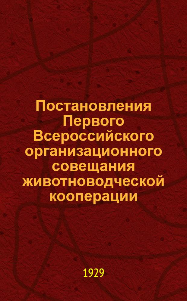 ... Постановления Первого Всероссийского организационного совещания животноводческой кооперации (17-22 декабря 1928 г.)...